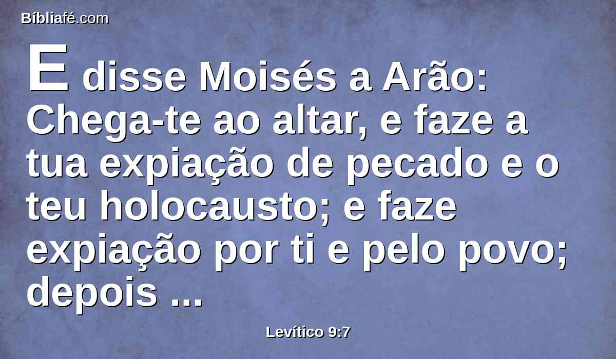 E disse Moisés a Arão: Chega-te ao altar, e faze a tua expiação de pecado e o teu holocausto; e faze expiação por ti e pelo povo; depois faze a oferta do povo, e faze expiação por eles, como ordenou o Senhor.
