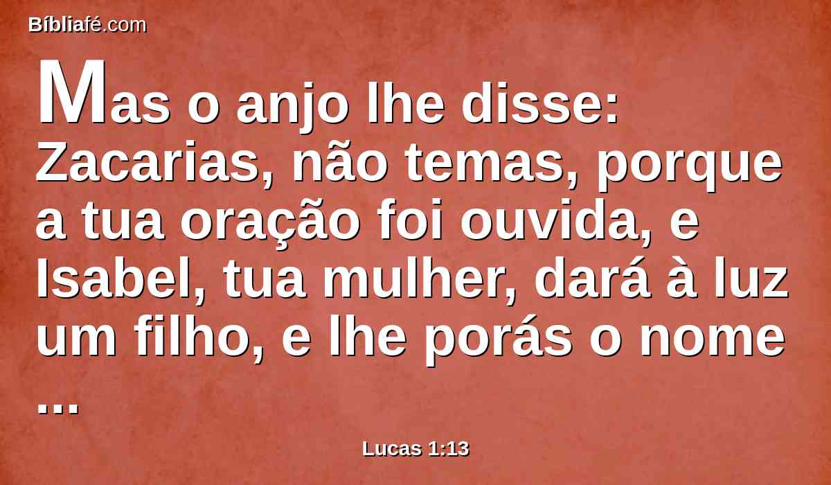Mas o anjo lhe disse: Zacarias, não temas, porque a tua oração foi ouvida, e Isabel, tua mulher, dará à luz um filho, e lhe porás o nome de João.