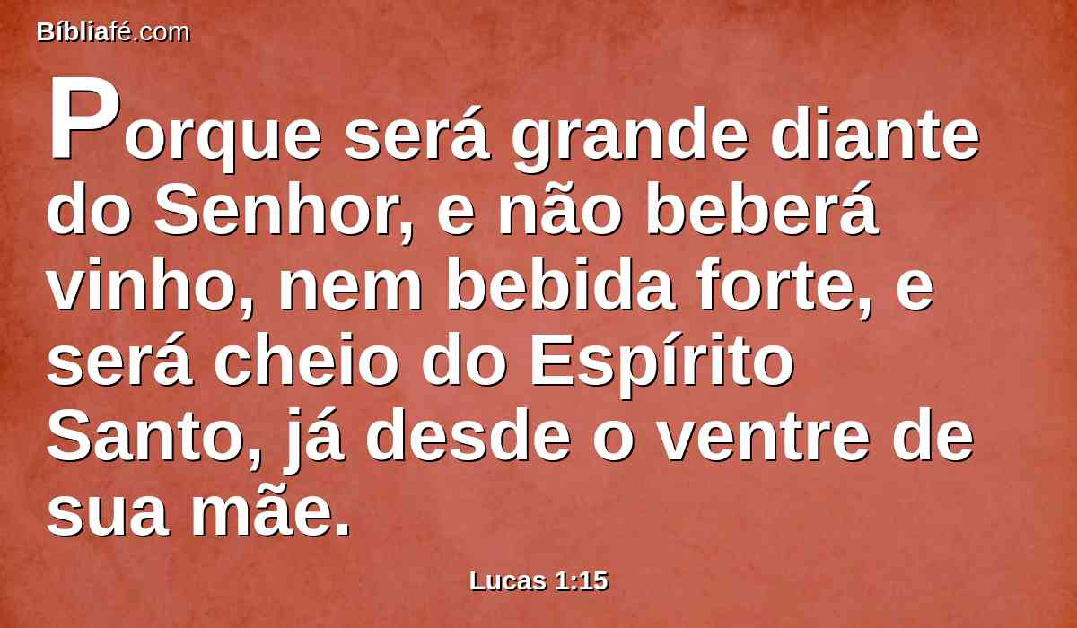 Porque será grande diante do Senhor, e não beberá vinho, nem bebida forte, e será cheio do Espírito Santo, já desde o ventre de sua mãe.
