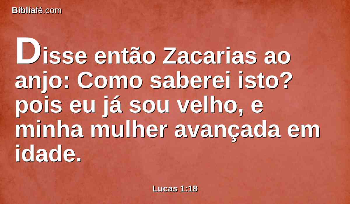 Disse então Zacarias ao anjo: Como saberei isto? pois eu já sou velho, e minha mulher avançada em idade.