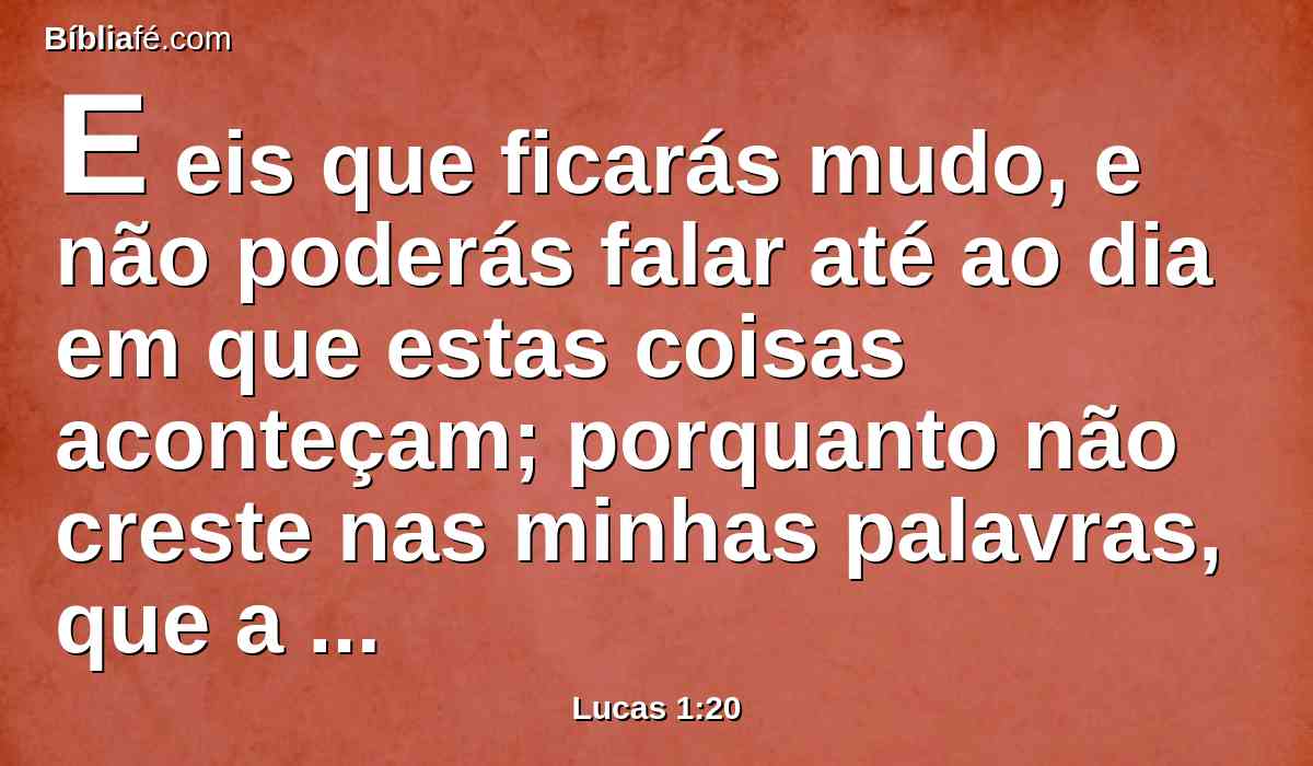 E eis que ficarás mudo, e não poderás falar até ao dia em que estas coisas aconteçam; porquanto não creste nas minhas palavras, que a seu tempo se hão de cumprir.
