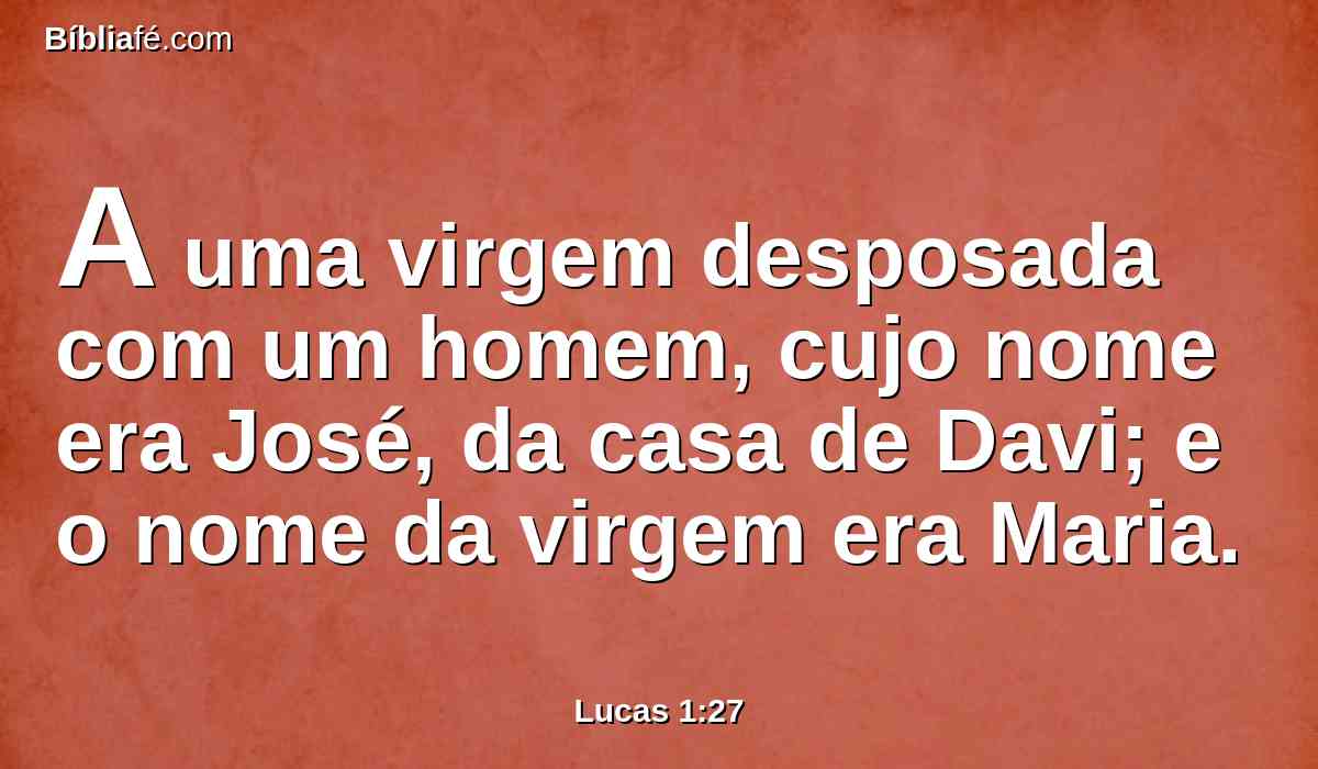A uma virgem desposada com um homem, cujo nome era José, da casa de Davi; e o nome da virgem era Maria.