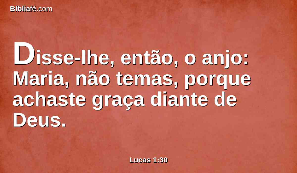 Disse-lhe, então, o anjo: Maria, não temas, porque achaste graça diante de Deus.