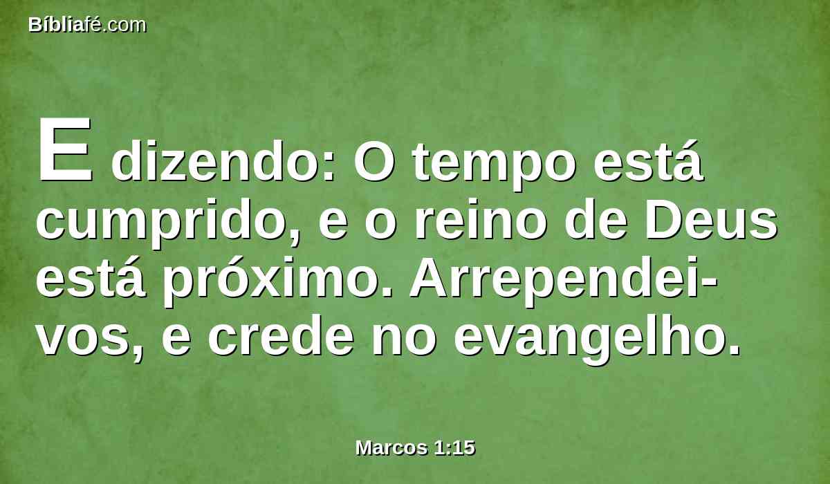 E dizendo: O tempo está cumprido, e o reino de Deus está próximo. Arrependei-vos, e crede no evangelho.