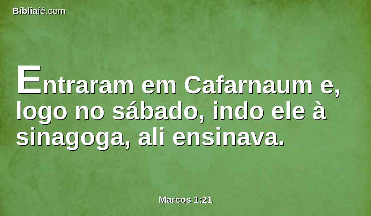 Entraram em Cafarnaum e, logo no sábado, indo ele à sinagoga, ali ensinava.