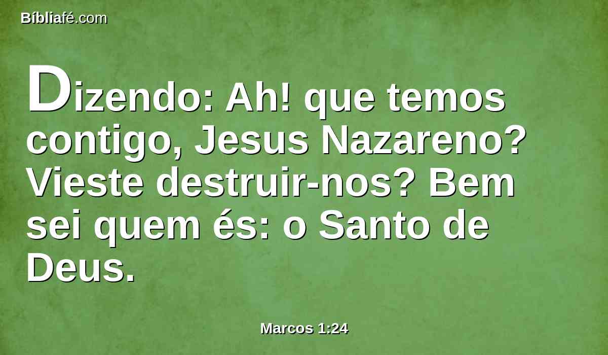 Dizendo: Ah! que temos contigo, Jesus Nazareno? Vieste destruir-nos? Bem sei quem és: o Santo de Deus.