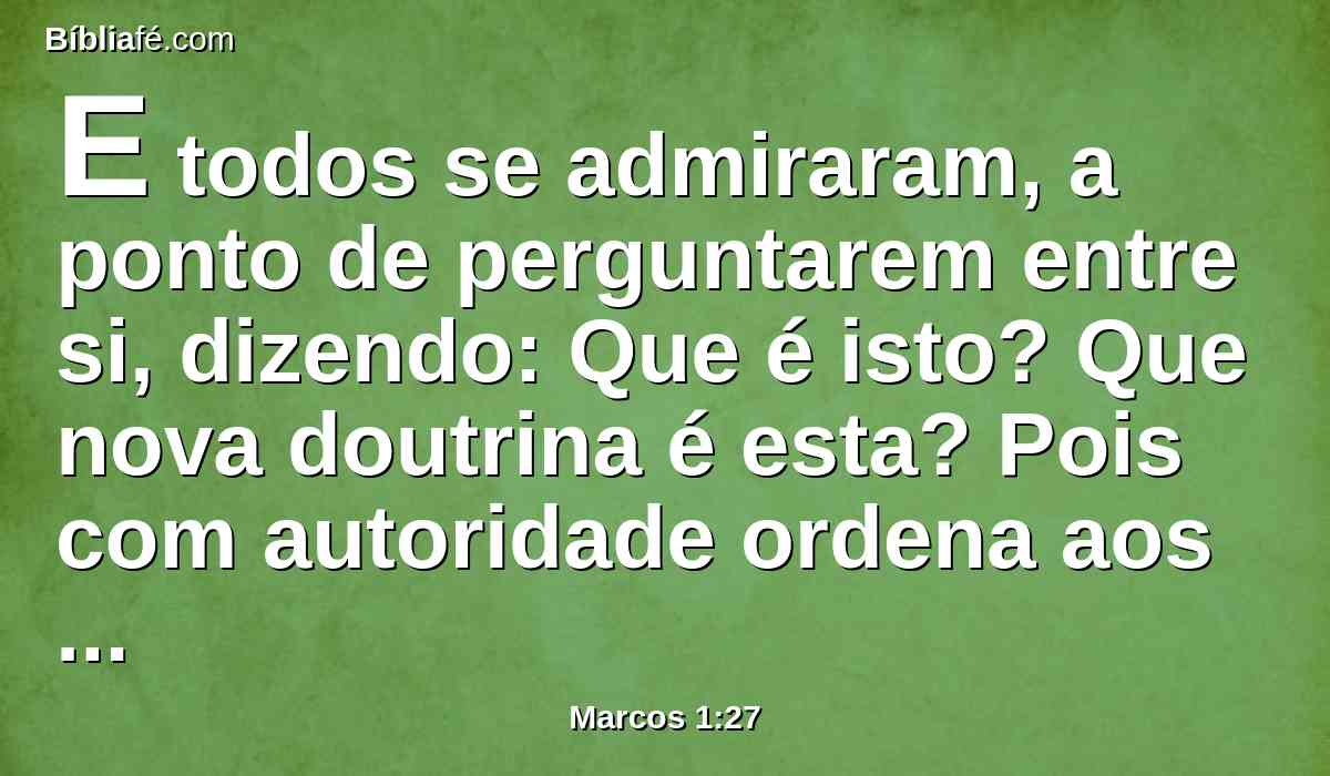 E todos se admiraram, a ponto de perguntarem entre si, dizendo: Que é isto? Que nova doutrina é esta? Pois com autoridade ordena aos espíritos imundos, e eles lhe obedecem!