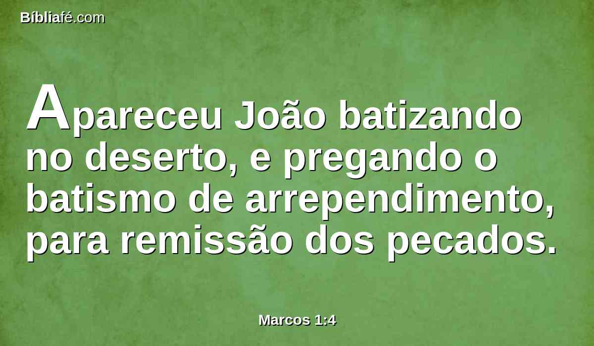 Apareceu João batizando no deserto, e pregando o batismo de arrependimento, para remissão dos pecados.