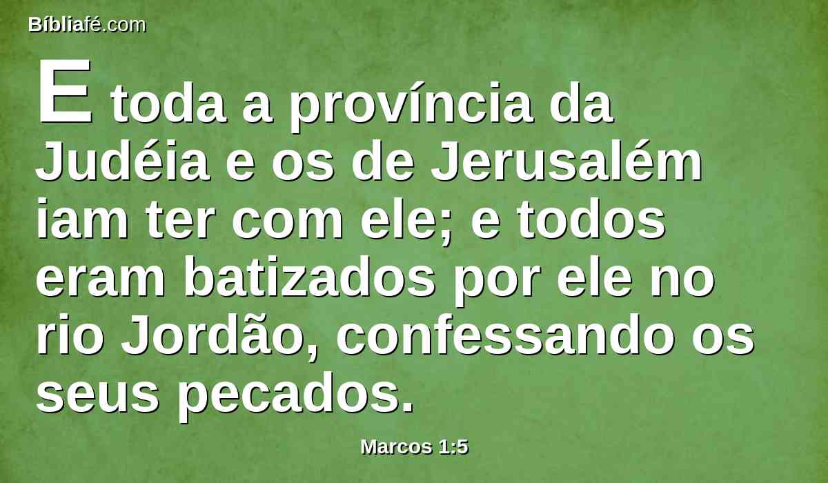 E toda a província da Judéia e os de Jerusalém iam ter com ele; e todos eram batizados por ele no rio Jordão, confessando os seus pecados.