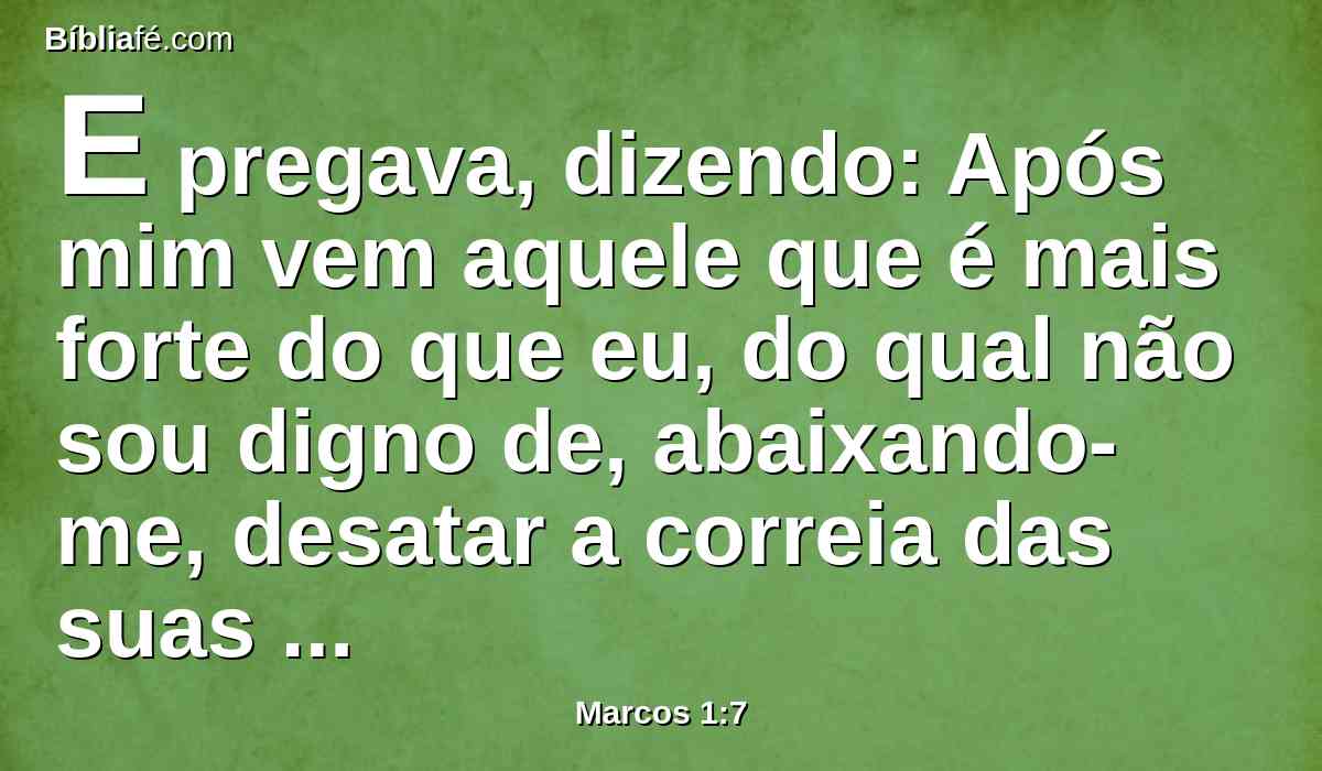 E pregava, dizendo: Após mim vem aquele que é mais forte do que eu, do qual não sou digno de, abaixando-me, desatar a correia das suas alparcas.