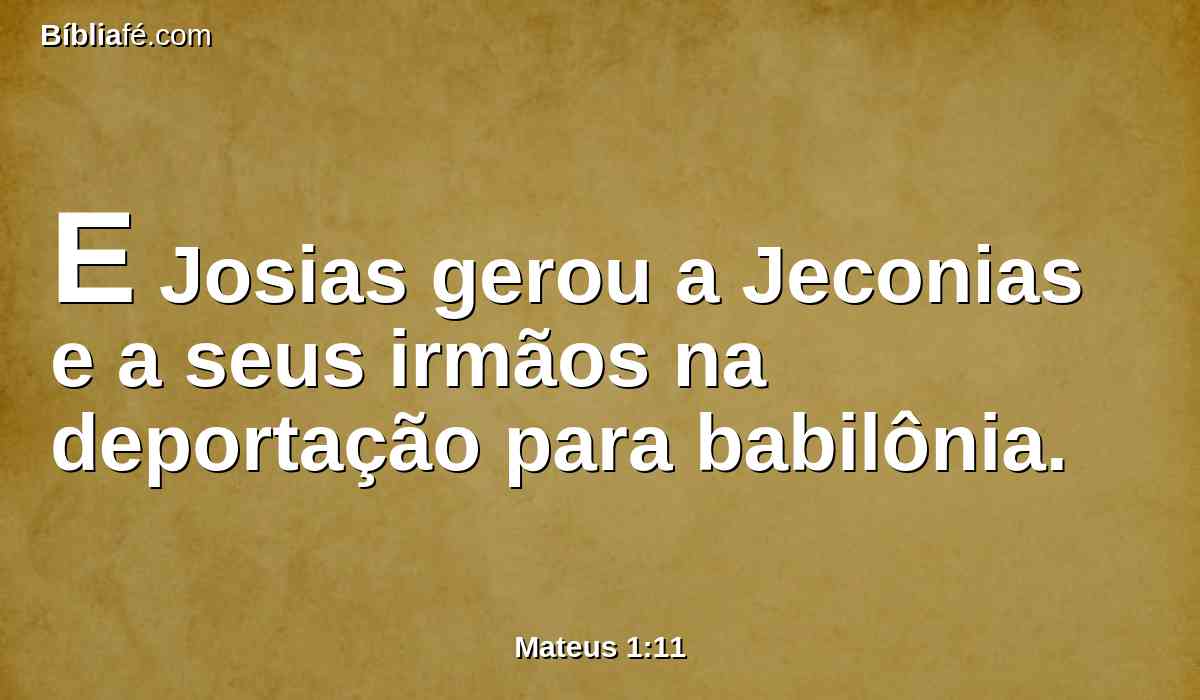 E Josias gerou a Jeconias e a seus irmãos na deportação para babilônia.