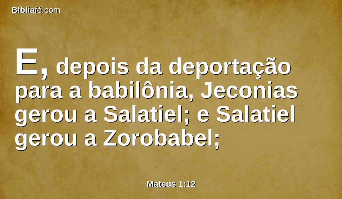E, depois da deportação para a babilônia, Jeconias gerou a Salatiel; e Salatiel gerou a Zorobabel;