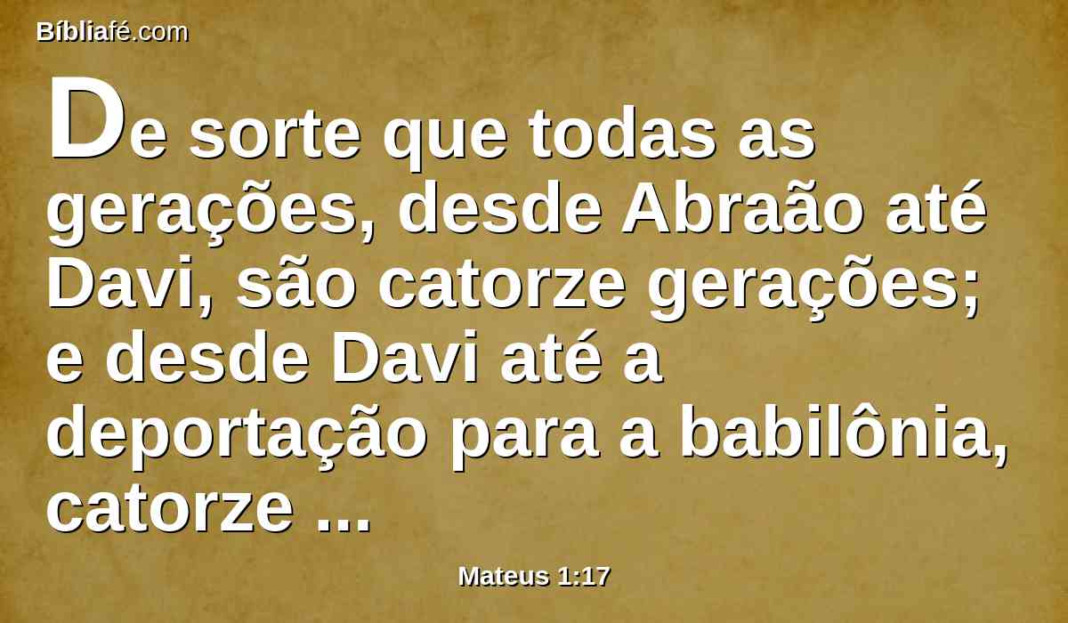 De sorte que todas as gerações, desde Abraão até Davi, são catorze gerações; e desde Davi até a deportação para a babilônia, catorze gerações; e desde a deportação para a babilônia até Cristo, catorze gerações.