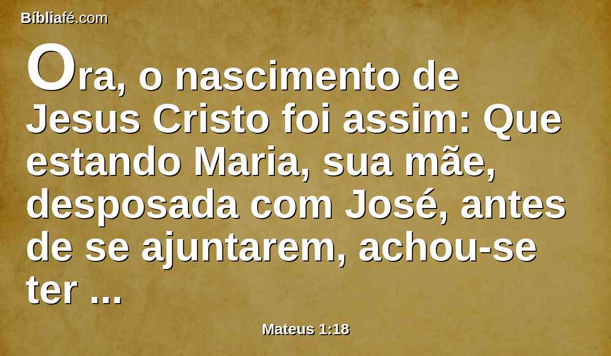 Ora, o nascimento de Jesus Cristo foi assim: Que estando Maria, sua mãe, desposada com José, antes de se ajuntarem, achou-se ter concebido do Espírito Santo.