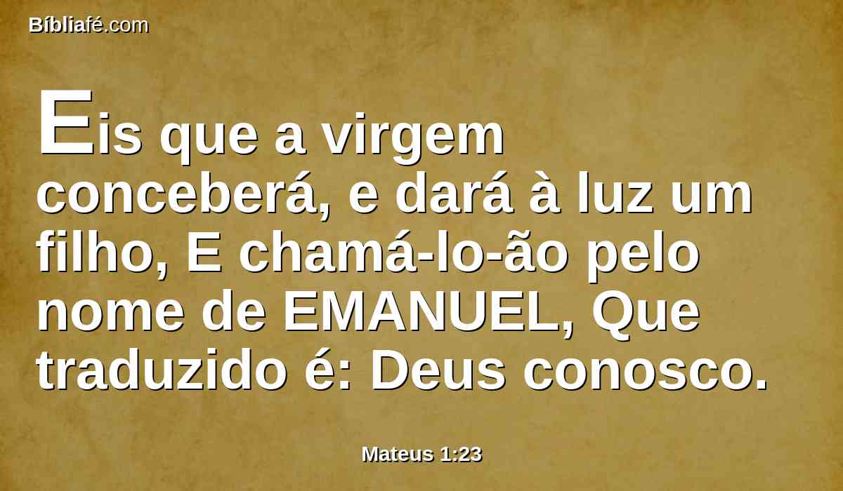Eis que a virgem conceberá, e dará à luz um filho, E chamá-lo-ão pelo nome de EMANUEL, Que traduzido é: Deus conosco.