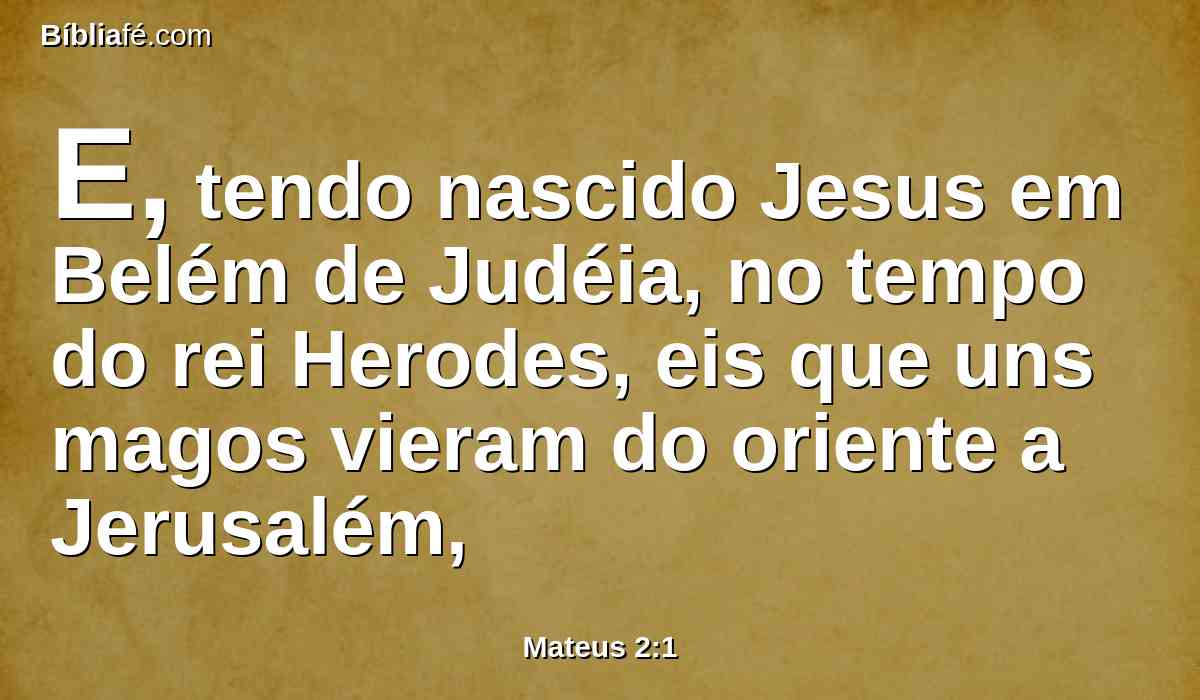 E, tendo nascido Jesus em Belém de Judéia, no tempo do rei Herodes, eis que uns magos vieram do oriente a Jerusalém,