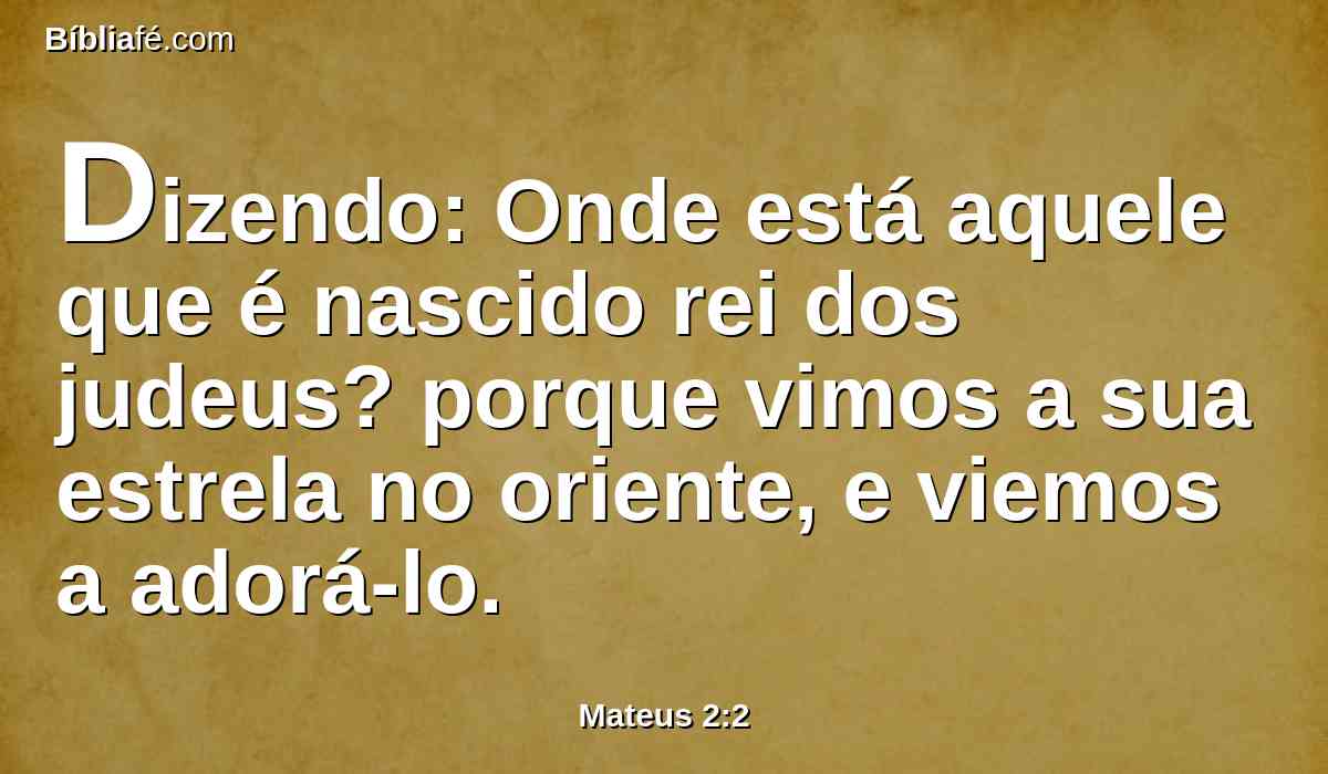 Dizendo: Onde está aquele que é nascido rei dos judeus? porque vimos a sua estrela no oriente, e viemos a adorá-lo.