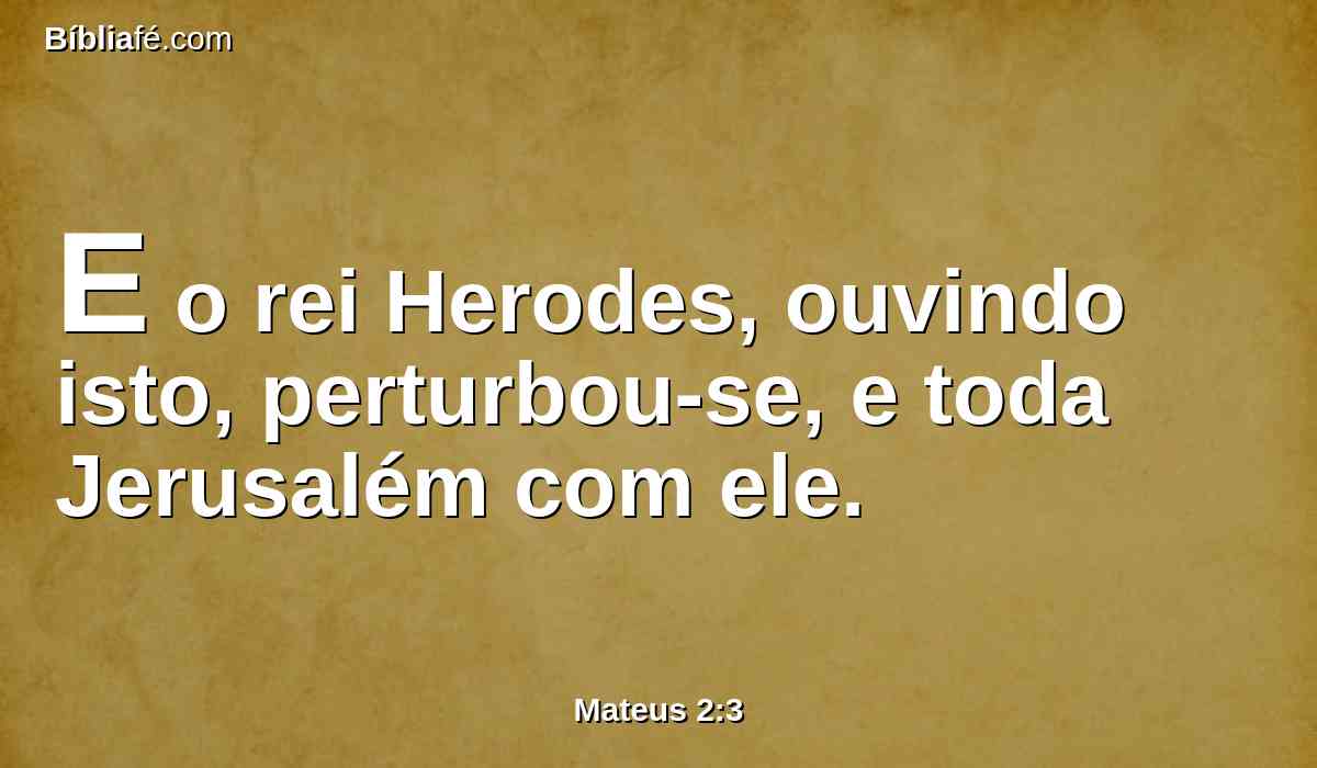 E o rei Herodes, ouvindo isto, perturbou-se, e toda Jerusalém com ele.