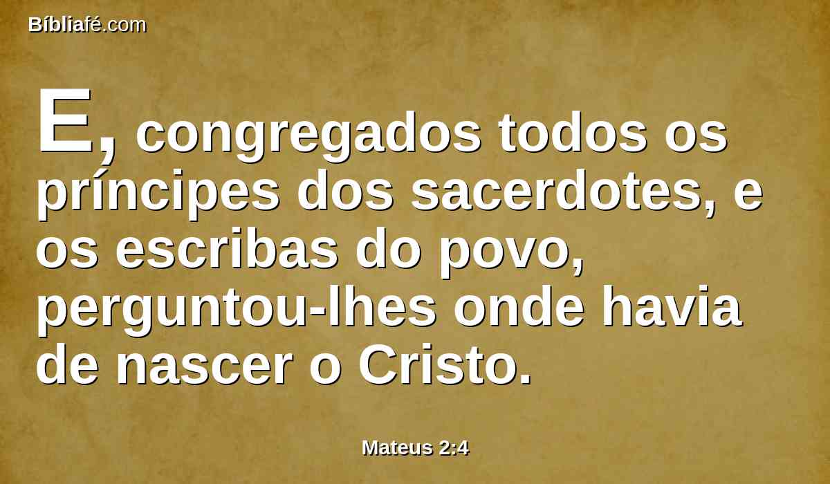 E, congregados todos os príncipes dos sacerdotes, e os escribas do povo, perguntou-lhes onde havia de nascer o Cristo.