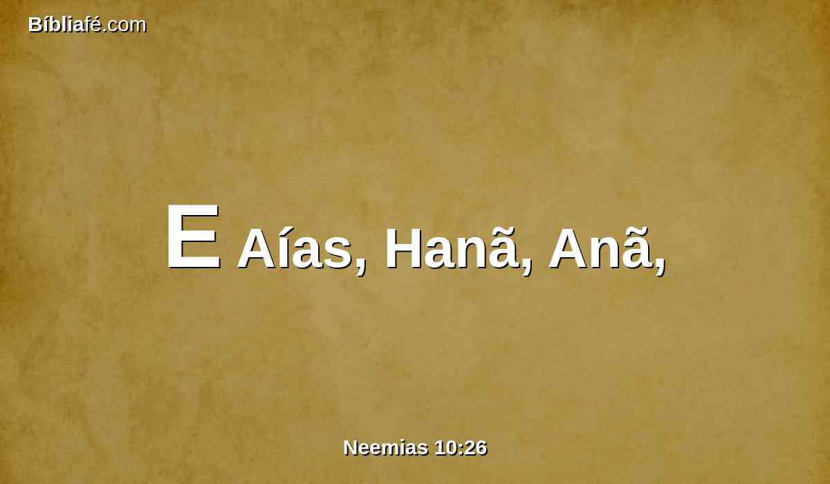 E Aías, Hanã, Anã,