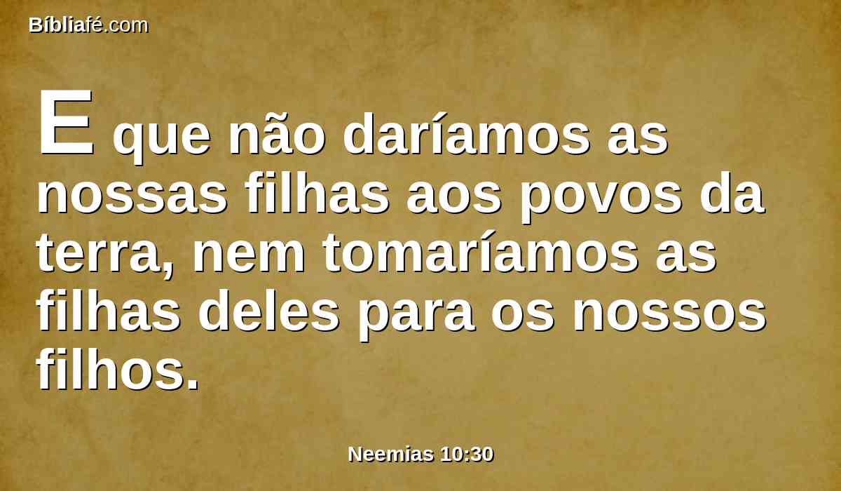 E que não daríamos as nossas filhas aos povos da terra, nem tomaríamos as filhas deles para os nossos filhos.