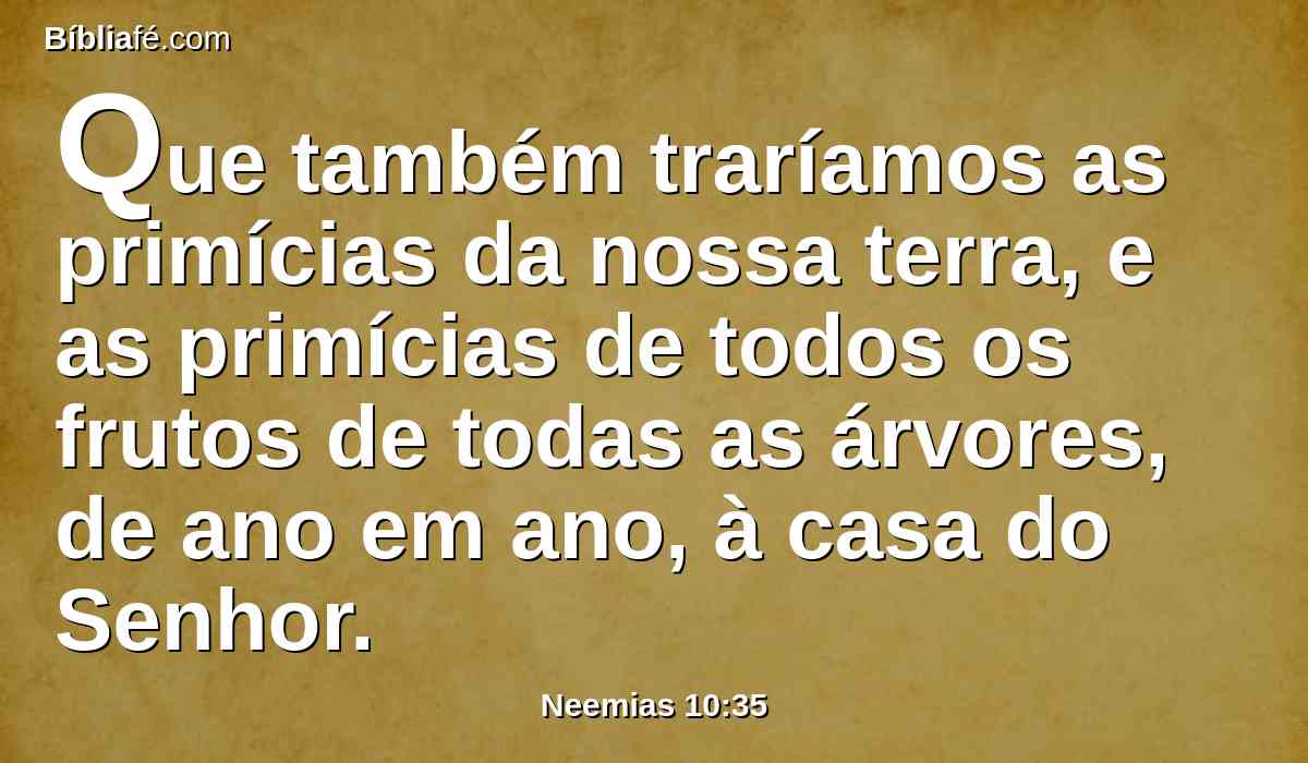 Que também traríamos as primícias da nossa terra, e as primícias de todos os frutos de todas as árvores, de ano em ano, à casa do Senhor.