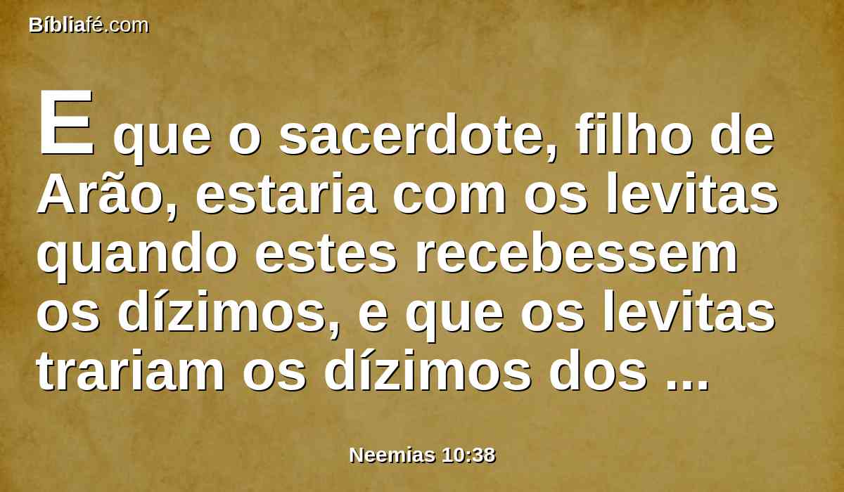 E que o sacerdote, filho de Arão, estaria com os levitas quando estes recebessem os dízimos, e que os levitas trariam os dízimos dos dízimos à casa do nosso Deus, às câmaras da casa do tesouro.