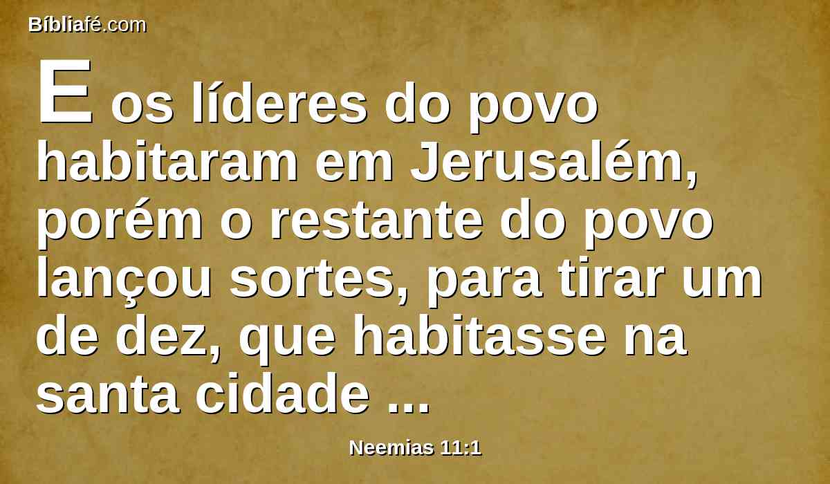 E os líderes do povo habitaram em Jerusalém, porém o restante do povo lançou sortes, para tirar um de dez, que habitasse na santa cidade de Jerusalém, e as nove partes nas outras cidades.