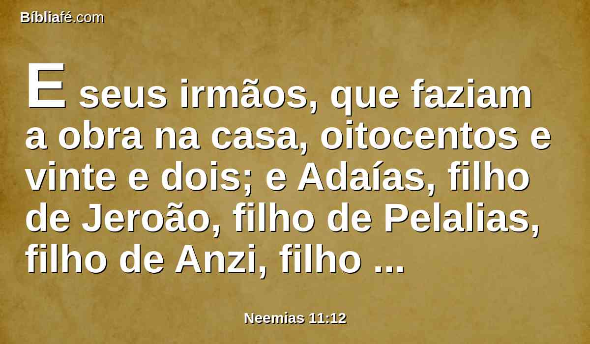 E seus irmãos, que faziam a obra na casa, oitocentos e vinte e dois; e Adaías, filho de Jeroão, filho de Pelalias, filho de Anzi, filho de Zacarias, filho de Pasur, filho de Malquias,