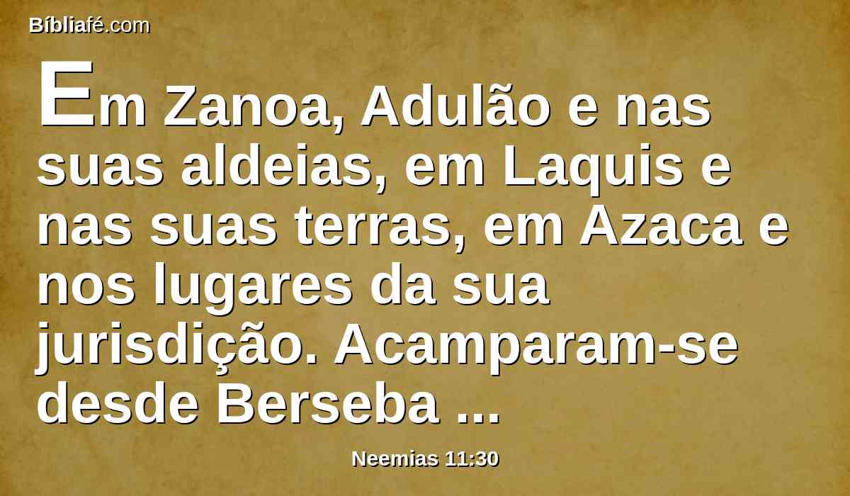 Em Zanoa, Adulão e nas suas aldeias, em Laquis e nas suas terras, em Azaca e nos lugares da sua jurisdição. Acamparam-se desde Berseba até ao vale de Hinom.