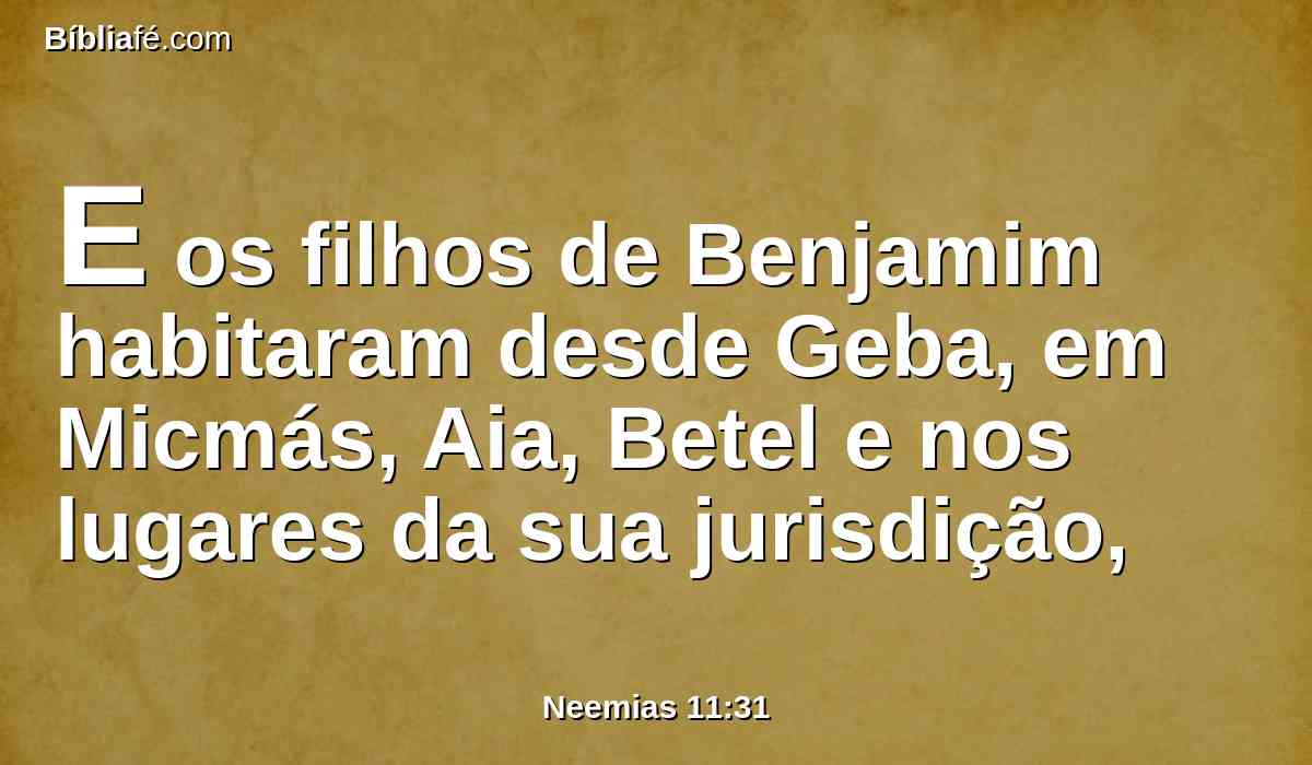 E os filhos de Benjamim habitaram desde Geba, em Micmás, Aia, Betel e nos lugares da sua jurisdição,