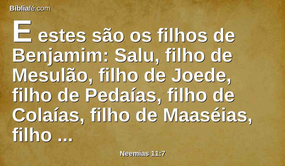 E estes são os filhos de Benjamim: Salu, filho de Mesulão, filho de Joede, filho de Pedaías, filho de Colaías, filho de Maaséias, filho de Itiel, filho de Jesaías.