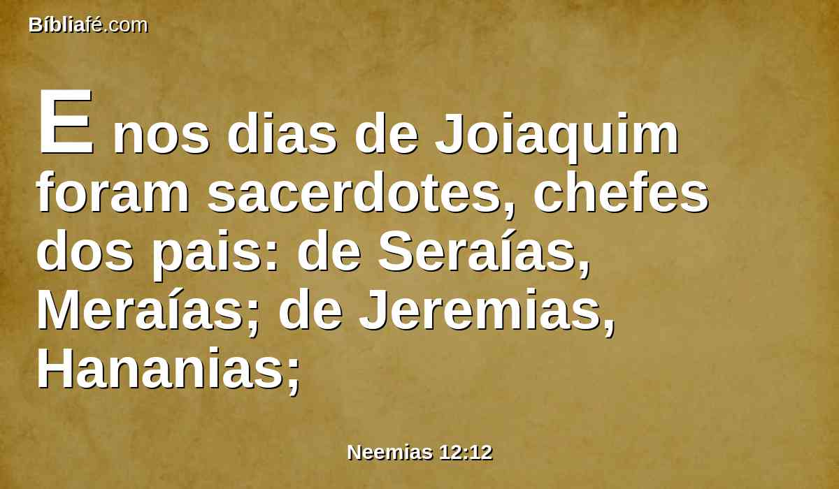 E nos dias de Joiaquim foram sacerdotes, chefes dos pais: de Seraías, Meraías; de Jeremias, Hananias;