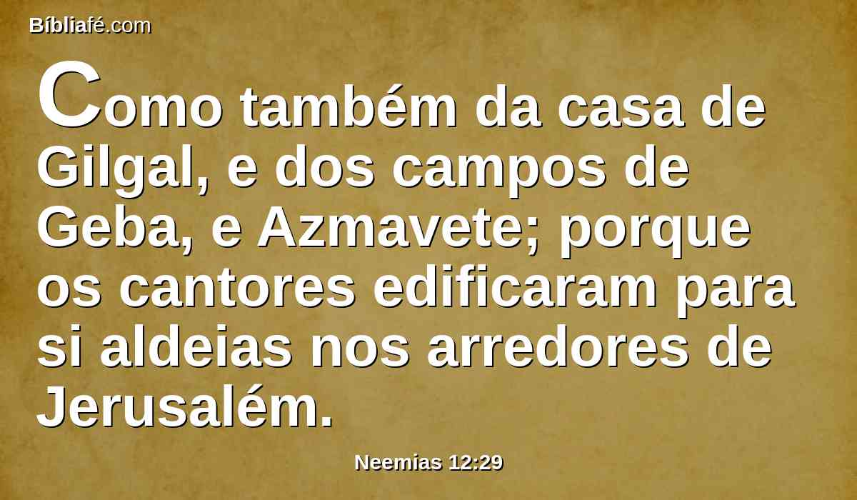 Como também da casa de Gilgal, e dos campos de Geba, e Azmavete; porque os cantores edificaram para si aldeias nos arredores de Jerusalém.