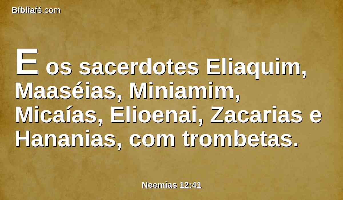 E os sacerdotes Eliaquim, Maaséias, Miniamim, Micaías, Elioenai, Zacarias e Hananias, com trombetas.