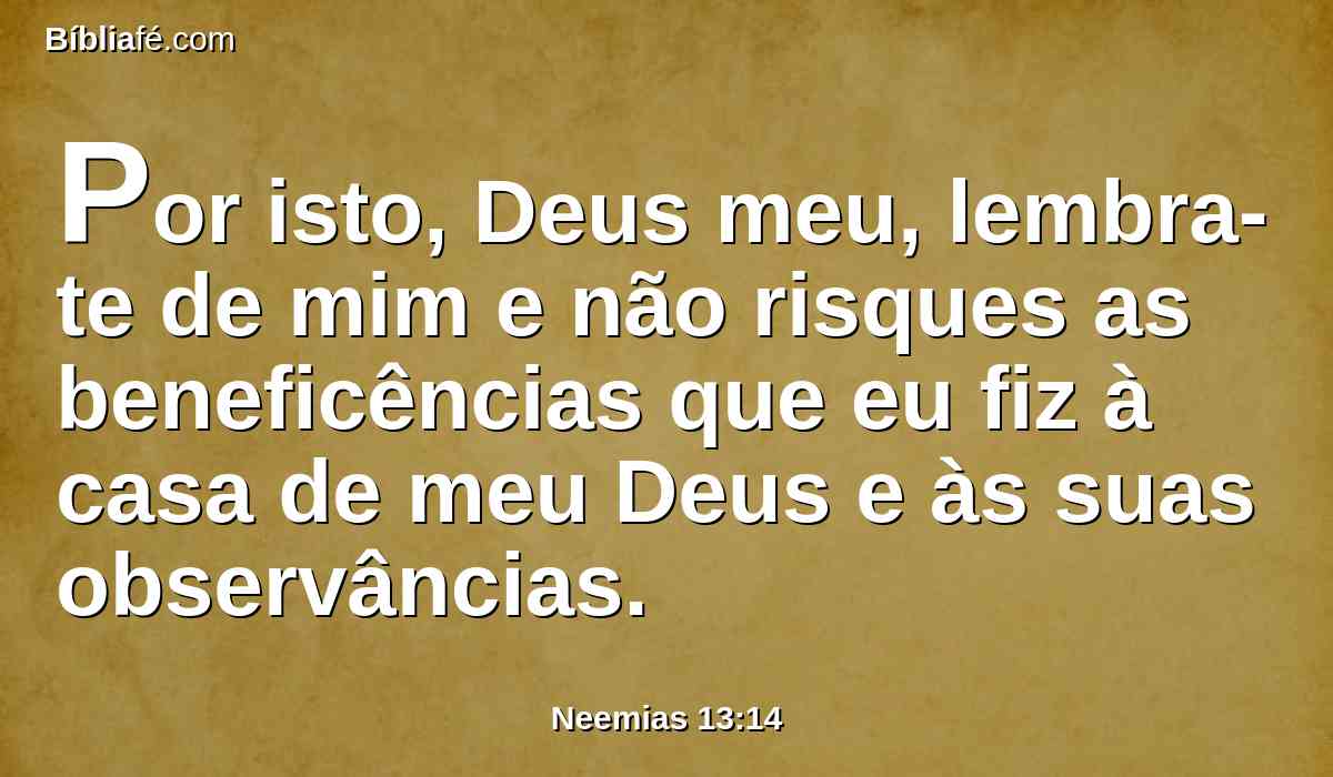 Por isto, Deus meu, lembra-te de mim e não risques as beneficências que eu fiz à casa de meu Deus e às suas observâncias.