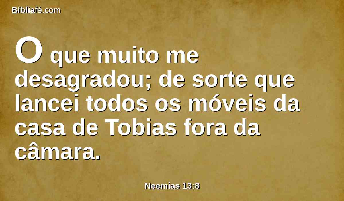 O que muito me desagradou; de sorte que lancei todos os móveis da casa de Tobias fora da câmara.