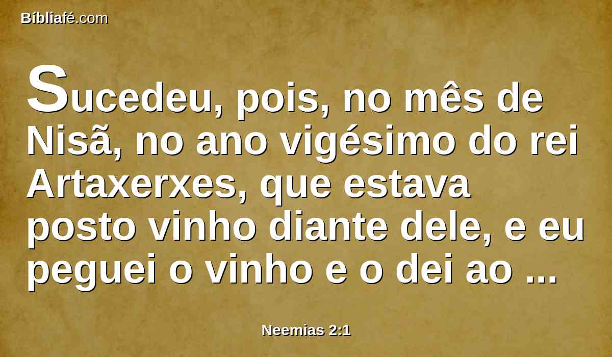 Sucedeu, pois, no mês de Nisã, no ano vigésimo do rei Artaxerxes, que estava posto vinho diante dele, e eu peguei o vinho e o dei ao rei; porém eu nunca estivera triste diante dele.