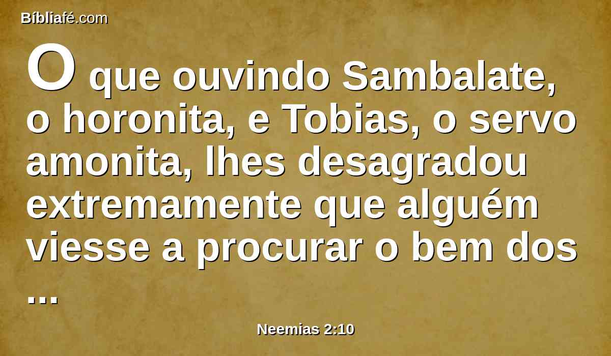 O que ouvindo Sambalate, o horonita, e Tobias, o servo amonita, lhes desagradou extremamente que alguém viesse a procurar o bem dos filhos de Israel.