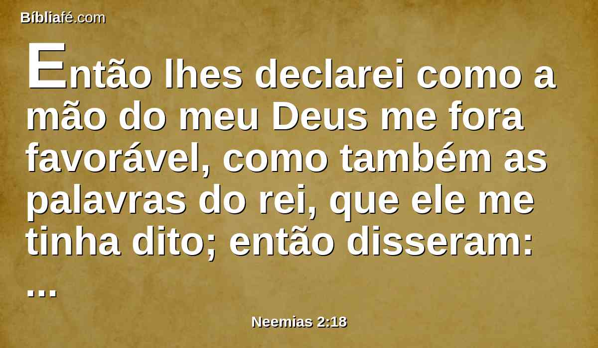 Então lhes declarei como a mão do meu Deus me fora favorável, como também as palavras do rei, que ele me tinha dito; então disseram: Levantemo-nos, e edifiquemos. E esforçaram as suas mãos para o bem.