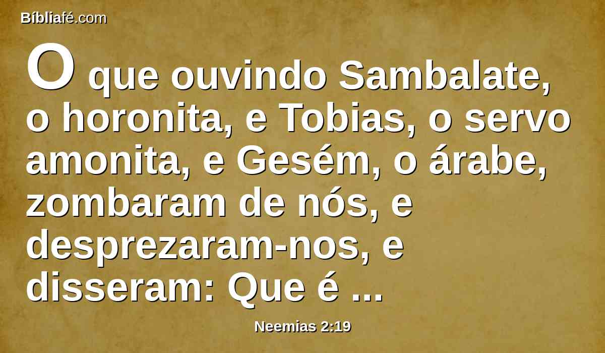 O que ouvindo Sambalate, o horonita, e Tobias, o servo amonita, e Gesém, o árabe, zombaram de nós, e desprezaram-nos, e disseram: Que é isto que fazeis? Quereis rebelar-vos contra o rei?