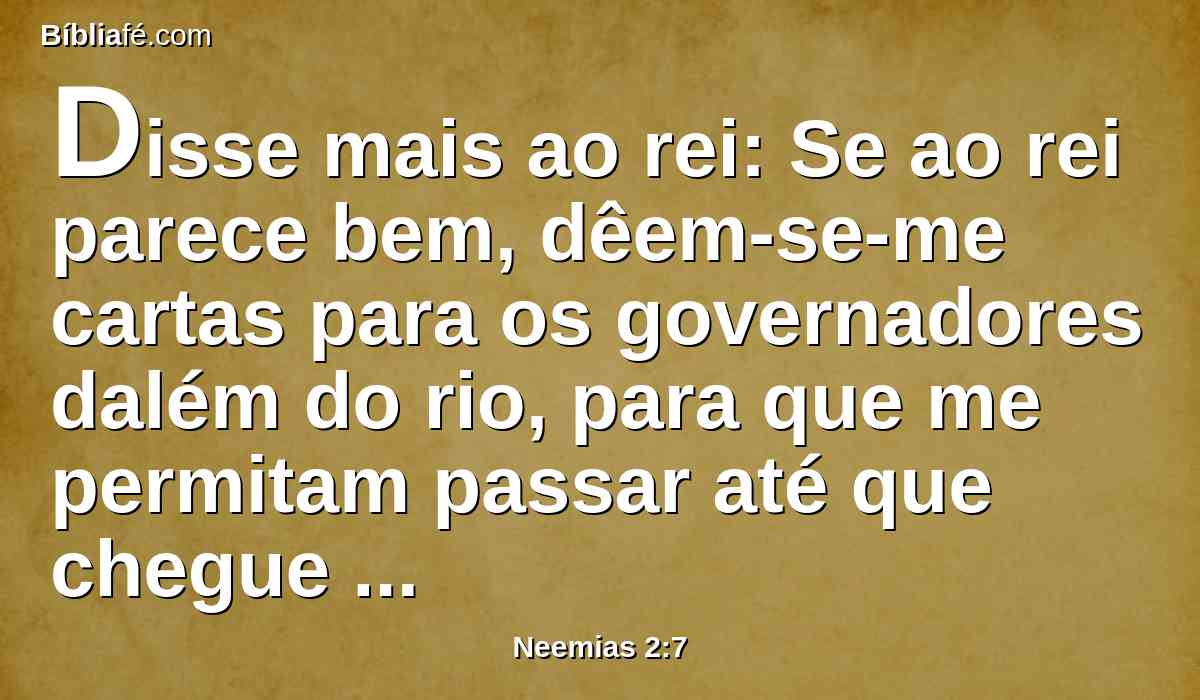Disse mais ao rei: Se ao rei parece bem, dêem-se-me cartas para os governadores dalém do rio, para que me permitam passar até que chegue a Judá.