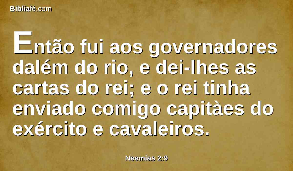 Então fui aos governadores dalém do rio, e dei-lhes as cartas do rei; e o rei tinha enviado comigo capitàes do exército e cavaleiros.