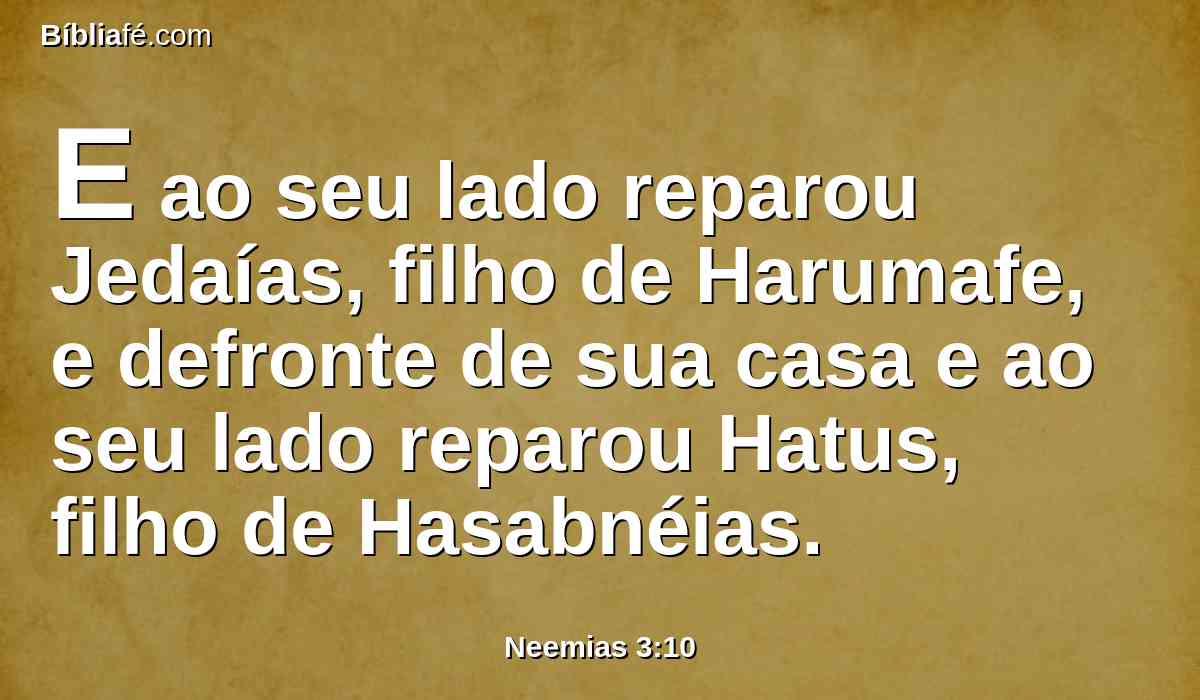 E ao seu lado reparou Jedaías, filho de Harumafe, e defronte de sua casa e ao seu lado reparou Hatus, filho de Hasabnéias.