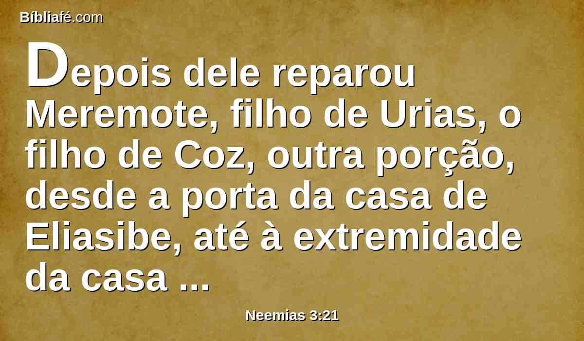 Depois dele reparou Meremote, filho de Urias, o filho de Coz, outra porção, desde a porta da casa de Eliasibe, até à extremidade da casa de Eliasibe.