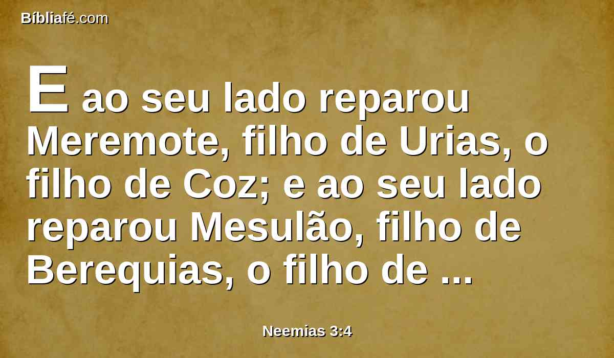 E ao seu lado reparou Meremote, filho de Urias, o filho de Coz; e ao seu lado reparou Mesulão, filho de Berequias, o filho de Mesezabeel; e ao seu lado reparou Zadoque, filho de Baana.