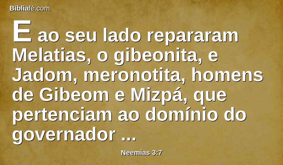 E ao seu lado repararam Melatias, o gibeonita, e Jadom, meronotita, homens de Gibeom e Mizpá, que pertenciam ao domínio do governador dalém do rio.