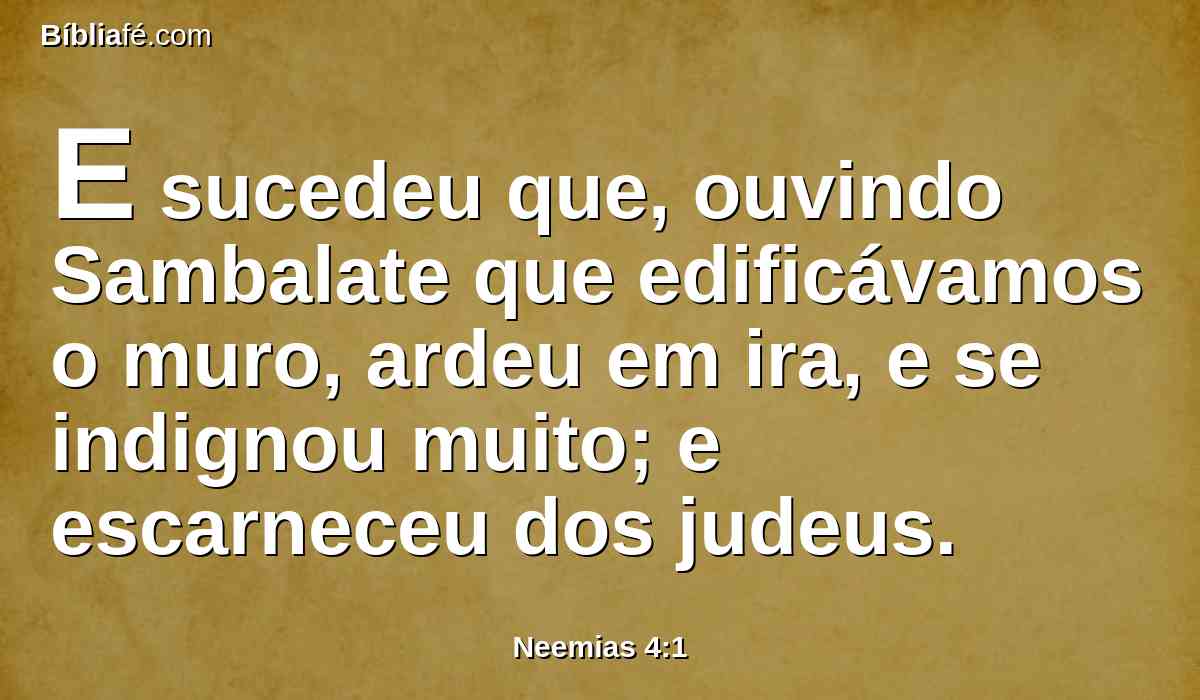 E sucedeu que, ouvindo Sambalate que edificávamos o muro, ardeu em ira, e se indignou muito; e escarneceu dos judeus.