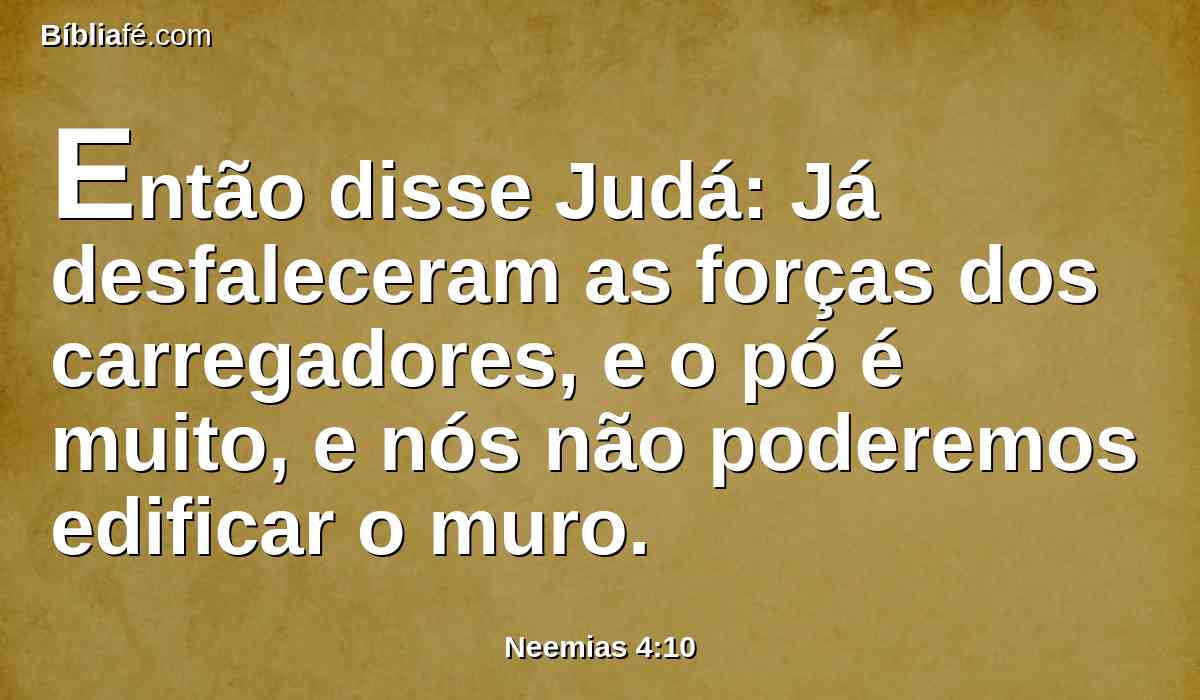 Então disse Judá: Já desfaleceram as forças dos carregadores, e o pó é muito, e nós não poderemos edificar o muro.