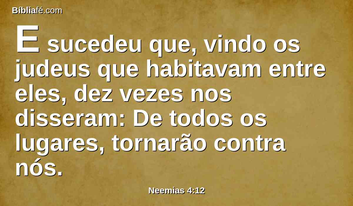 E sucedeu que, vindo os judeus que habitavam entre eles, dez vezes nos disseram: De todos os lugares, tornarão contra nós.